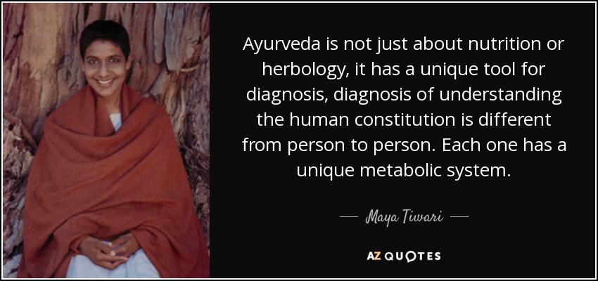 Ayurveda is not just about nutrition or herbology, it has a unique tool for diagnosis, diagnosis of understanding the human constitution is different from person to person. Each one has a unique metabolic system. - Maya Tiwari