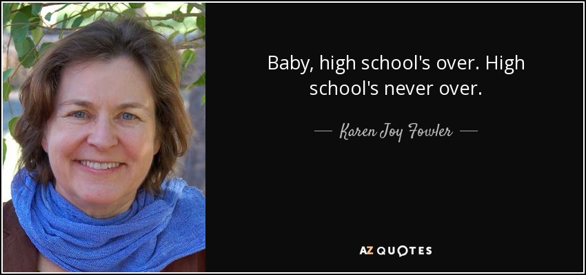 Baby, high school's over. High school's never over. - Karen Joy Fowler