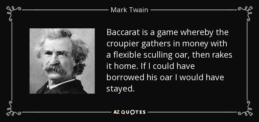 Baccarat is a game whereby the croupier gathers in money with a flexible sculling oar, then rakes it home. If I could have borrowed his oar I would have stayed. - Mark Twain