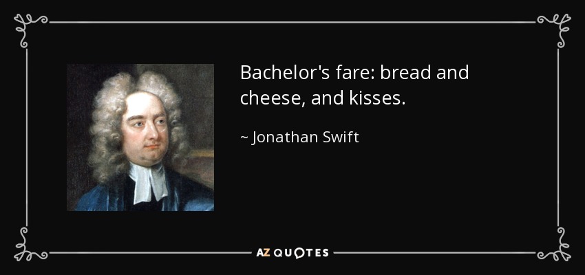 Bachelor's fare: bread and cheese, and kisses. - Jonathan Swift