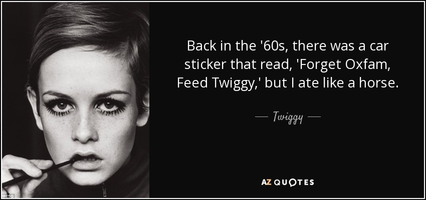 Back in the '60s, there was a car sticker that read, 'Forget Oxfam, Feed Twiggy,' but I ate like a horse. - Twiggy