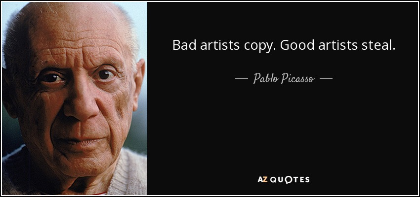 Bad artists copy. Good artists steal. - Pablo Picasso