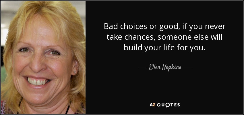 Bad choices or good, if you never take chances, someone else will build your life for you. - Ellen Hopkins