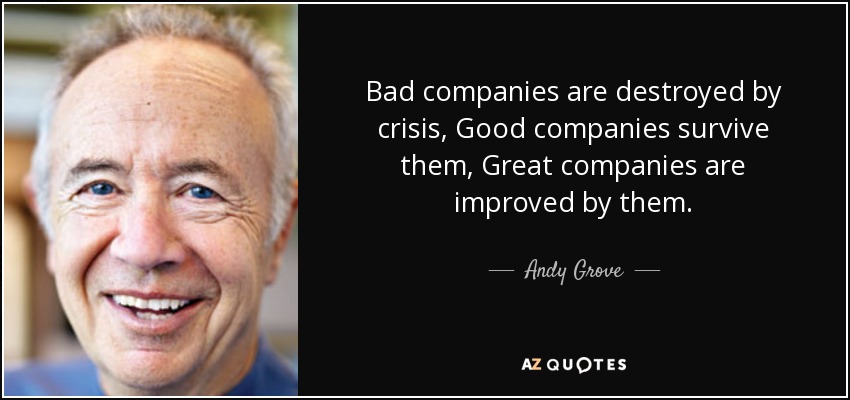 Bad companies are destroyed by crisis, Good companies survive them, Great companies are improved by them. - Andy Grove