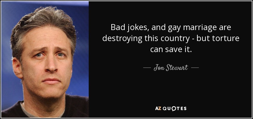 Bad jokes, and gay marriage are destroying this country - but torture can save it. - Jon Stewart