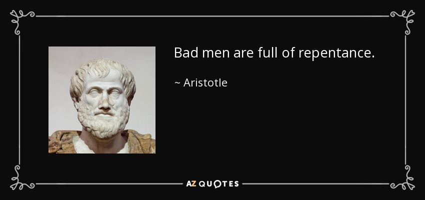 Bad men are full of repentance. - Aristotle