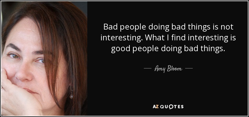 Bad people doing bad things is not interesting. What I find interesting is good people doing bad things. - Amy Bloom