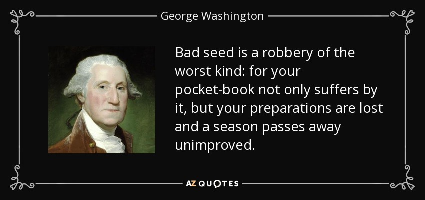 Bad seed is a robbery of the worst kind: for your pocket-book not only suffers by it, but your preparations are lost and a season passes away unimproved. - George Washington
