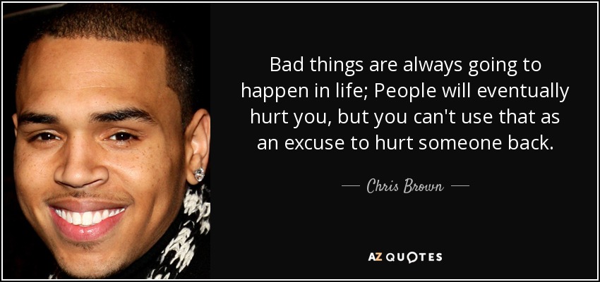 Bad things are always going to happen in life; People will eventually hurt you, but you can't use that as an excuse to hurt someone back. - Chris Brown