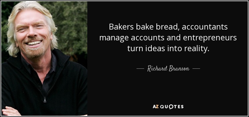 Bakers bake bread, accountants manage accounts and entrepreneurs turn ideas into reality. - Richard Branson