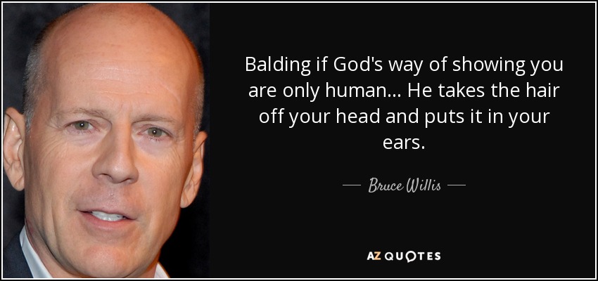 Balding if God's way of showing you are only human... He takes the hair off your head and puts it in your ears. - Bruce Willis