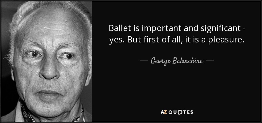 Ballet is important and significant - yes. But first of all, it is a pleasure. - George Balanchine