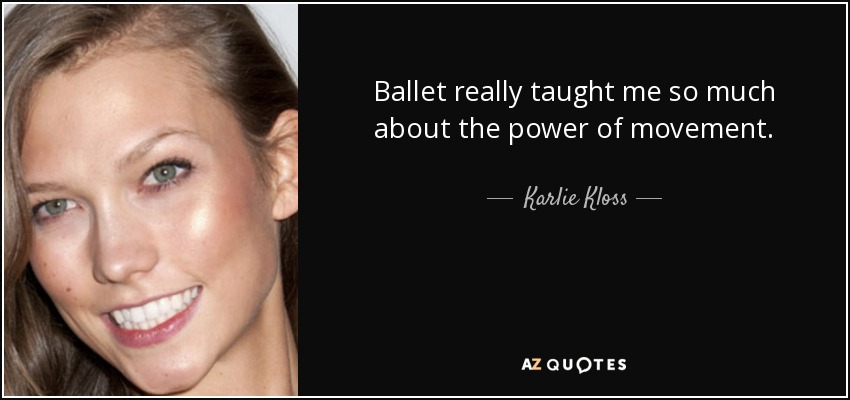 Ballet really taught me so much about the power of movement. - Karlie Kloss