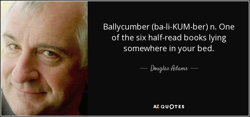 Ballycumber (ba-li-KUM-ber) n. One of the six half-read books lying somewhere in your bed. - Douglas Adams
