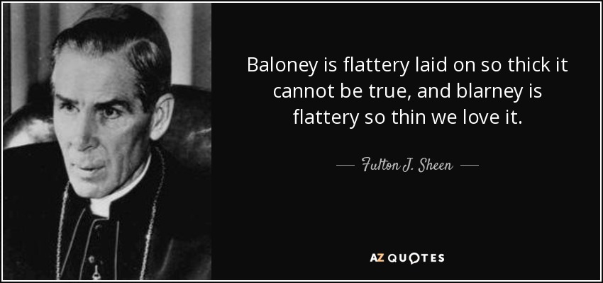 Baloney is flattery laid on so thick it cannot be true, and blarney is flattery so thin we love it. - Fulton J. Sheen