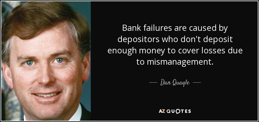 Bank failures are caused by depositors who don't deposit enough money to cover losses due to mismanagement. - Dan Quayle
