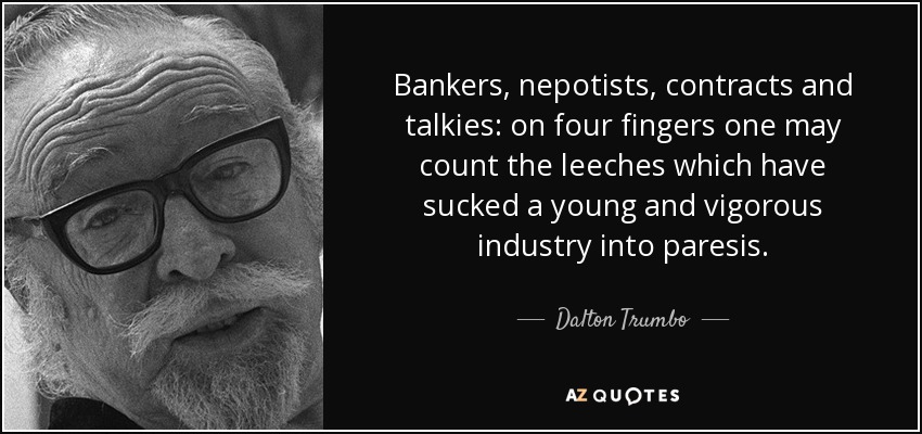 Bankers, nepotists, contracts and talkies: on four fingers one may count the leeches which have sucked a young and vigorous industry into paresis. - Dalton Trumbo