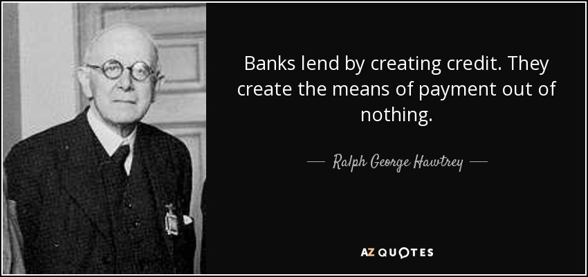 Banks lend by creating credit. They create the means of payment out of nothing. - Ralph George Hawtrey