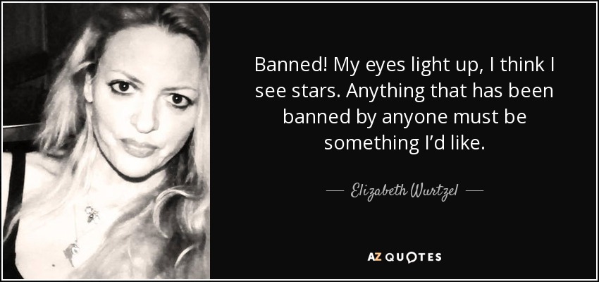 Banned! My eyes light up, I think I see stars. Anything that has been banned by anyone must be something I’d like. - Elizabeth Wurtzel