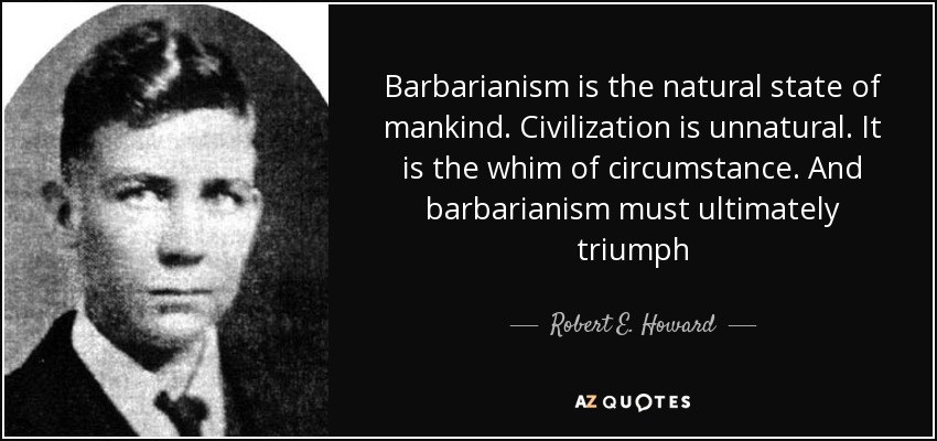 Barbarianism is the natural state of mankind. Civilization is unnatural. It is the whim of circumstance. And barbarianism must ultimately triumph - Robert E. Howard