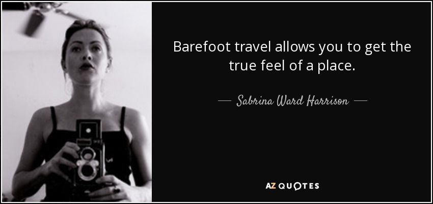 Barefoot travel allows you to get the true feel of a place. - Sabrina Ward Harrison