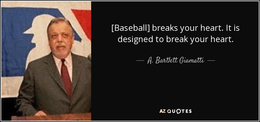 [Baseball] breaks your heart. It is designed to break your heart. - A. Bartlett Giamatti