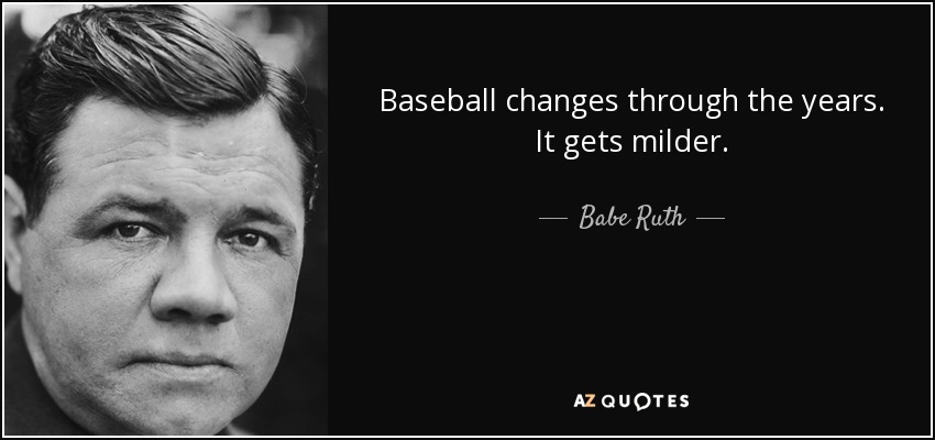 Baseball changes through the years. It gets milder. - Babe Ruth