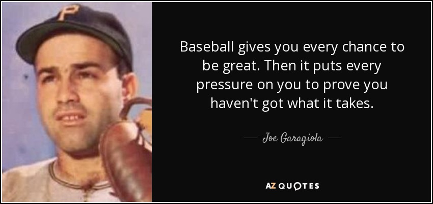 Baseball gives you every chance to be great. Then it puts every pressure on you to prove you haven't got what it takes. - Joe Garagiola