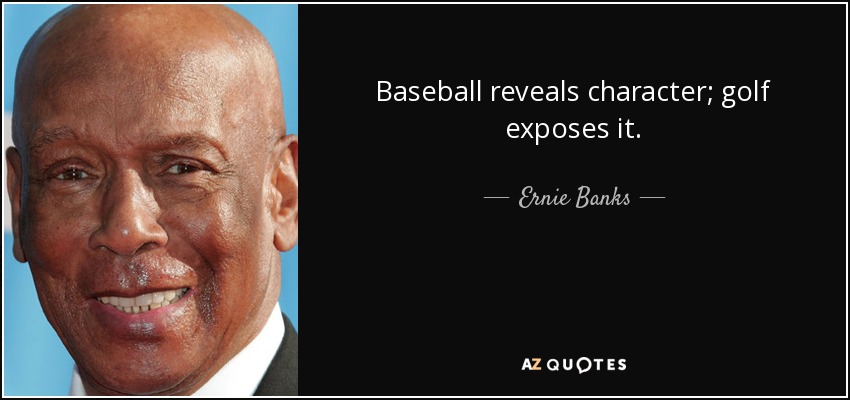 Baseball reveals character; golf exposes it. - Ernie Banks