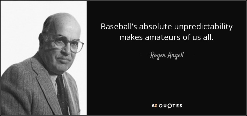 Baseball’s absolute unpredictability makes amateurs of us all. - Roger Angell