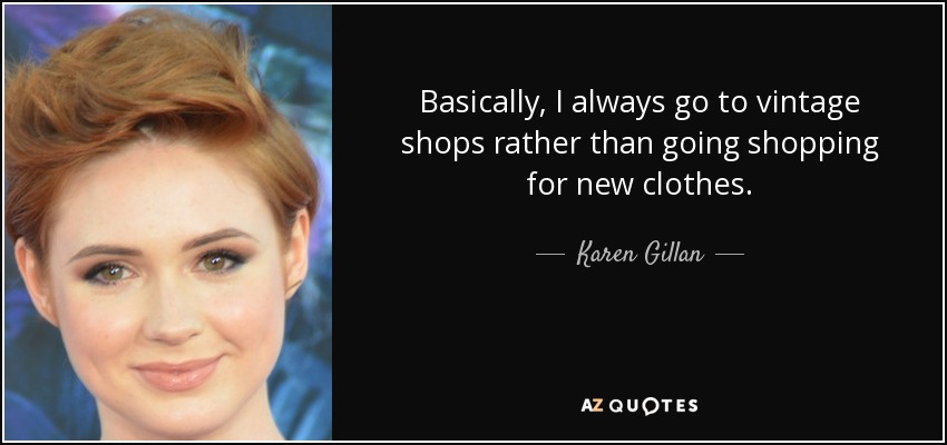 Basically, I always go to vintage shops rather than going shopping for new clothes. - Karen Gillan
