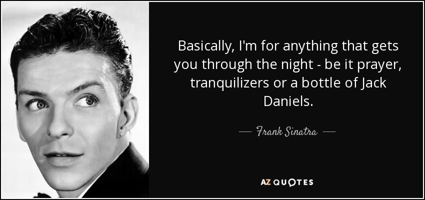 Basically, I'm for anything that gets you through the night - be it prayer, tranquilizers or a bottle of Jack Daniels. - Frank Sinatra