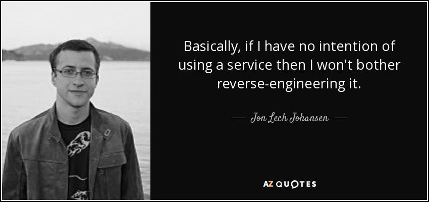 Basically, if I have no intention of using a service then I won't bother reverse-engineering it. - Jon Lech Johansen