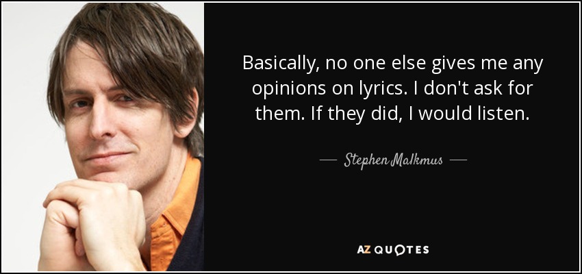 Basically, no one else gives me any opinions on lyrics. I don't ask for them. If they did, I would listen. - Stephen Malkmus