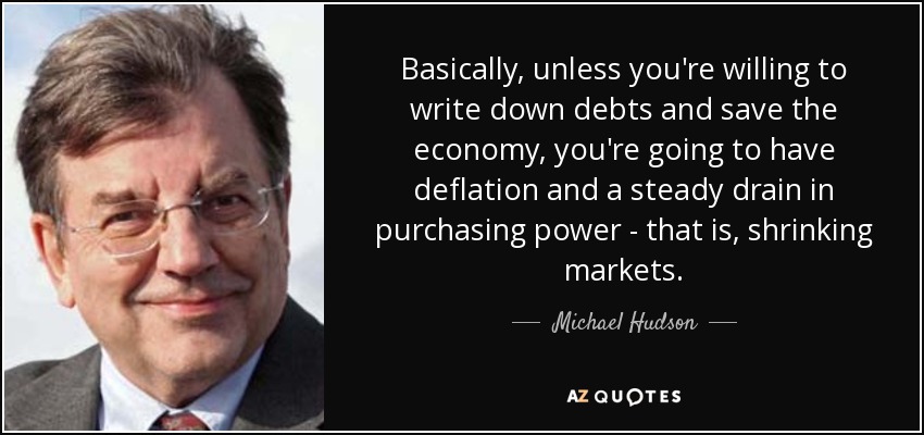 Basically, unless you're willing to write down debts and save the economy, you're going to have deflation and a steady drain in purchasing power - that is, shrinking markets. - Michael Hudson