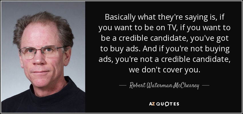 Basically what they're saying is, if you want to be on TV, if you want to be a credible candidate, you've got to buy ads. And if you're not buying ads, you're not a credible candidate, we don't cover you. - Robert Waterman McChesney