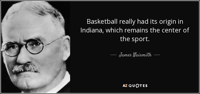 Basketball really had its origin in Indiana, which remains the center of the sport. - James Naismith