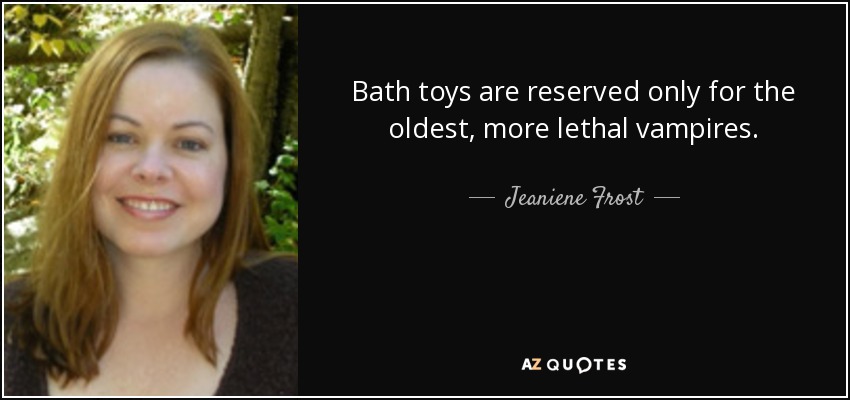 Bath toys are reserved only for the oldest, more lethal vampires. - Jeaniene Frost