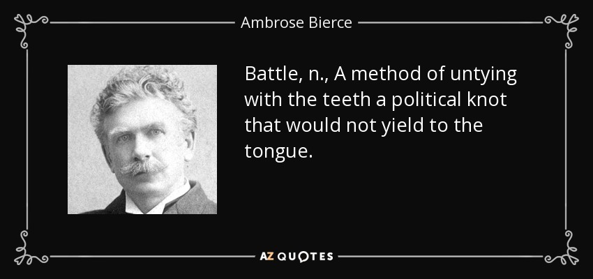 Battle, n., A method of untying with the teeth a political knot that would not yield to the tongue. - Ambrose Bierce