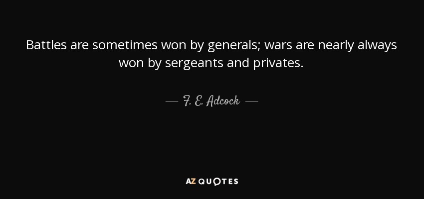 Battles are sometimes won by generals; wars are nearly always won by sergeants and privates. - F. E. Adcock