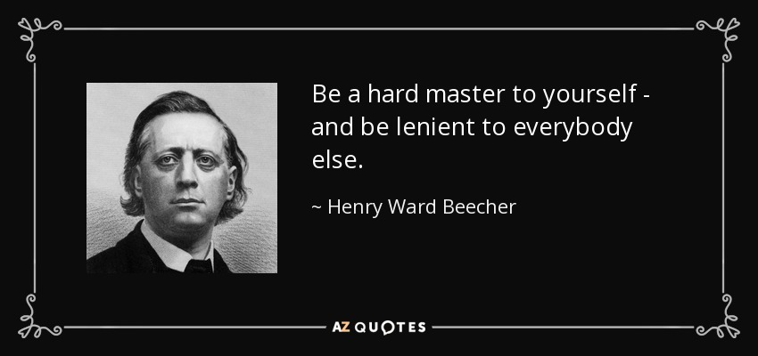 Be a hard master to yourself - and be lenient to everybody else. - Henry Ward Beecher