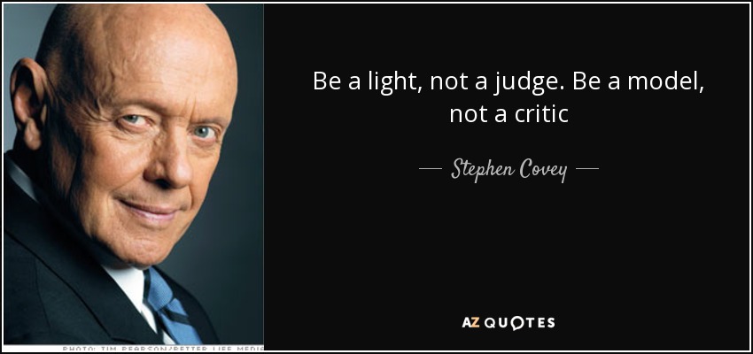 Be a light, not a judge. Be a model, not a critic - Stephen Covey