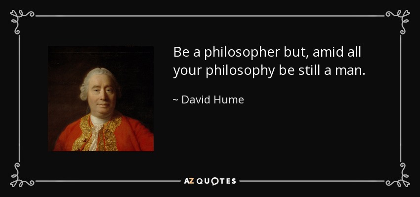 Be a philosopher but, amid all your philosophy be still a man. - David Hume