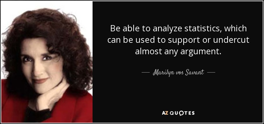 Be able to analyze statistics, which can be used to support or undercut almost any argument. - Marilyn vos Savant