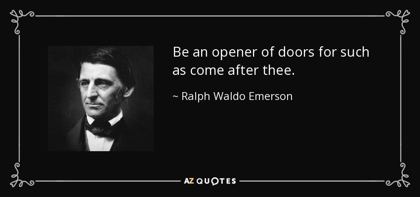Be an opener of doors for such as come after thee. - Ralph Waldo Emerson