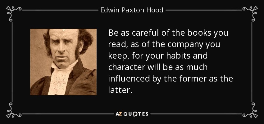 Be as careful of the books you read, as of the company you keep, for your habits and character will be as much influenced by the former as the latter. - Edwin Paxton Hood