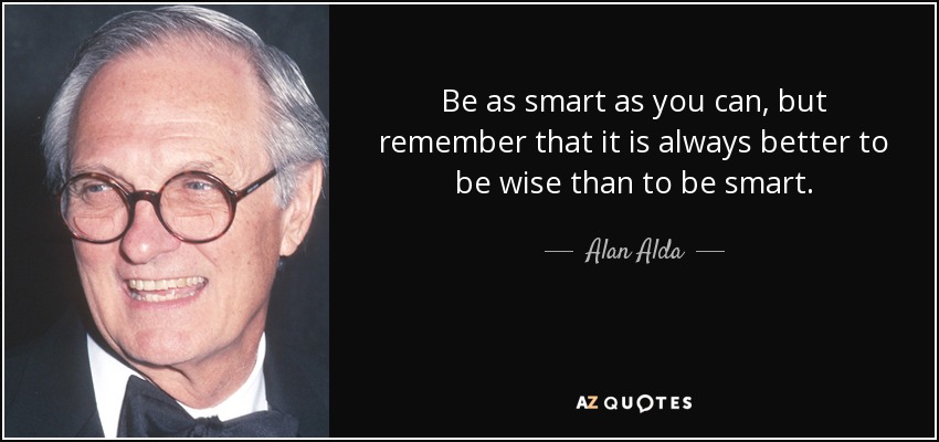 Be as smart as you can, but remember that it is always better to be wise than to be smart. - Alan Alda