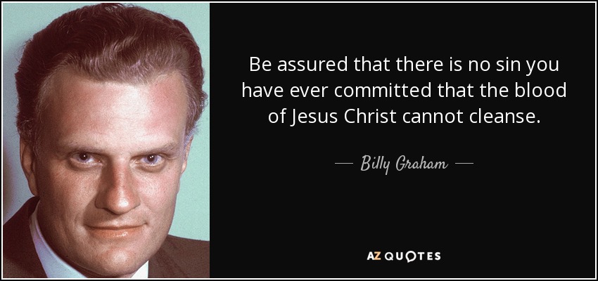 Be assured that there is no sin you have ever committed that the blood of Jesus Christ cannot cleanse. - Billy Graham