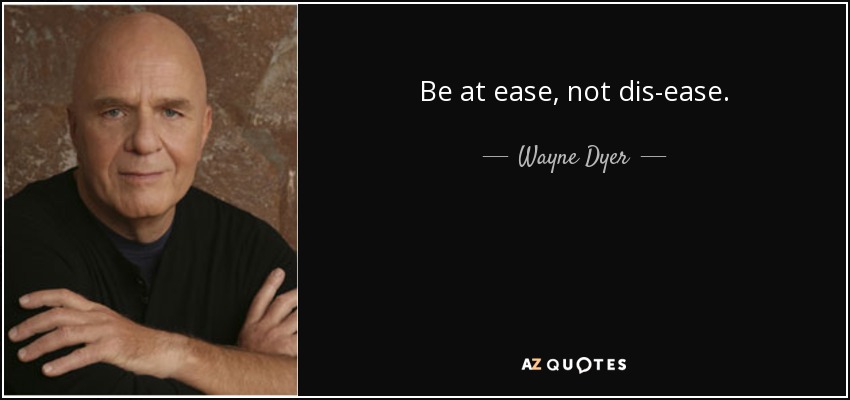 Be at ease, not dis-ease. - Wayne Dyer