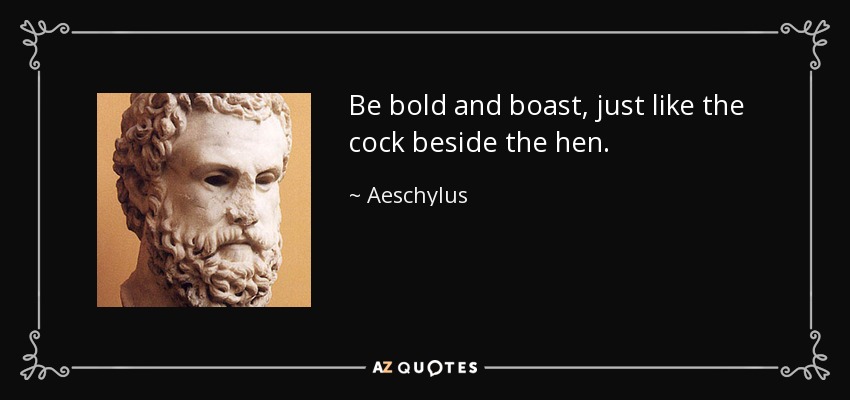 Be bold and boast, just like the cock beside the hen. - Aeschylus